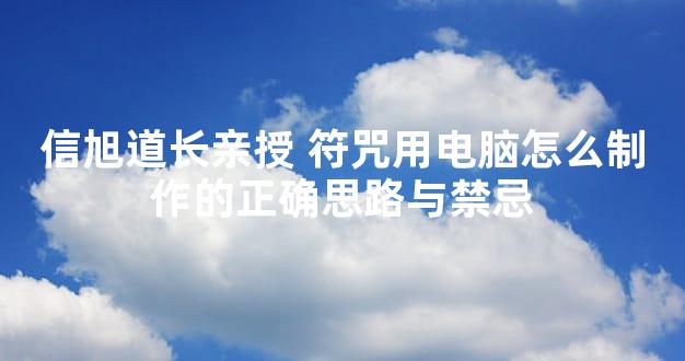 信旭道长亲授 符咒用电脑怎么制作的正确思路与禁忌